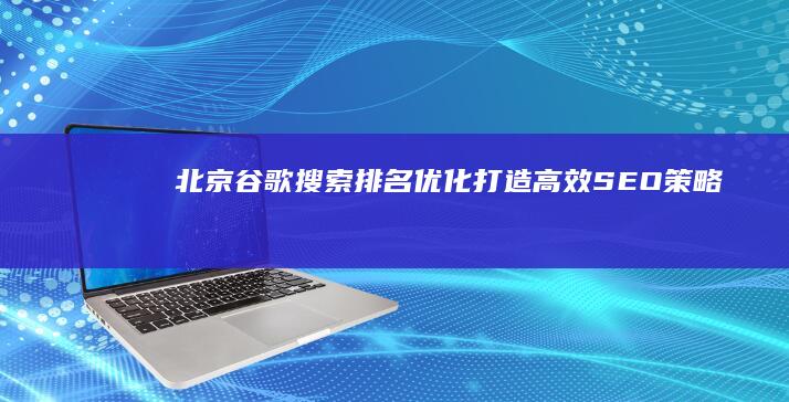 北京谷歌搜索排名优化：打造高效SEO策略