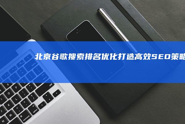 北京谷歌搜索排名优化：打造高效SEO策略